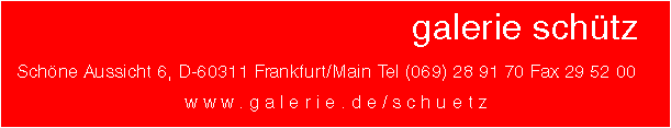 galerie schtz - Schne Aussicht 6 - D-60311 Frankfurt/Main - Tel 069-289170 Fax 295200